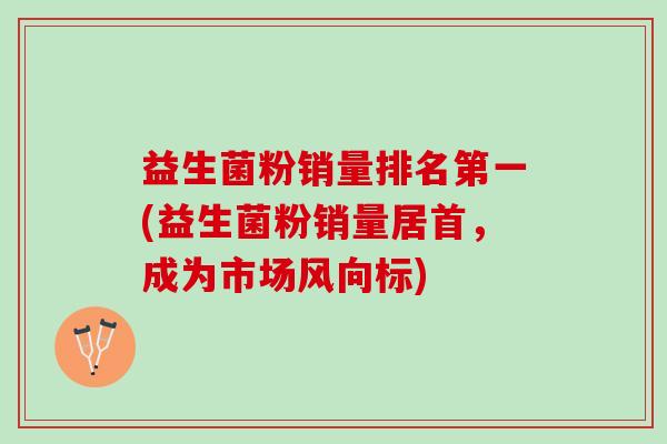益生菌粉销量排名第一(益生菌粉销量居首，成为市场风向标)