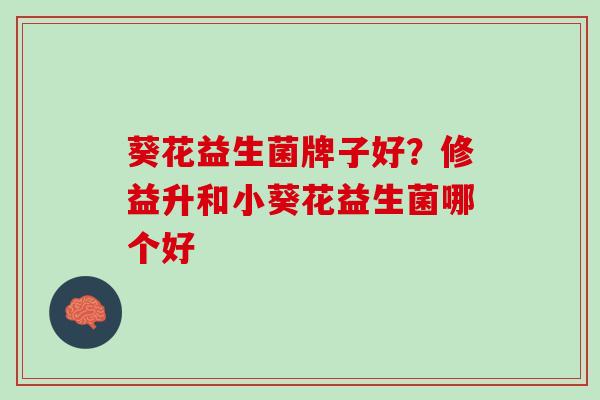 葵花益生菌牌子好？修益升和小葵花益生菌哪个好