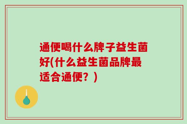 通便喝什么牌子益生菌好(什么益生菌品牌最适合通便？)