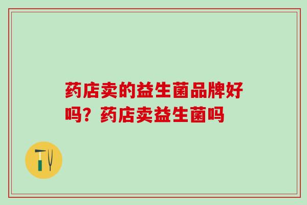 药店卖的益生菌品牌好吗？药店卖益生菌吗