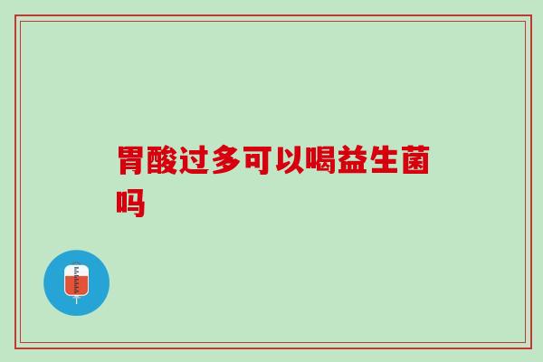 胃酸过多可以喝益生菌吗 胃酸过多可以喝益生菌吗