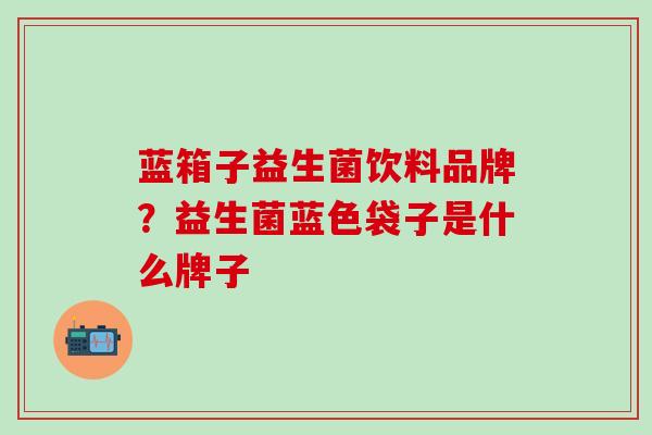 蓝箱子益生菌饮料品牌？益生菌蓝色袋子是什么牌子