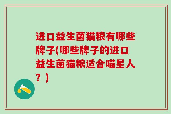 进口益生菌猫粮有哪些牌子(哪些牌子的进口益生菌猫粮适合喵星人？)