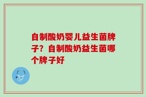 自制酸奶婴儿益生菌牌子？自制酸奶益生菌哪个牌子好