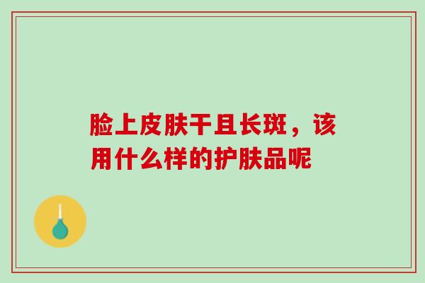 脸上皮肤干且长斑，该用什么样的护肤品呢