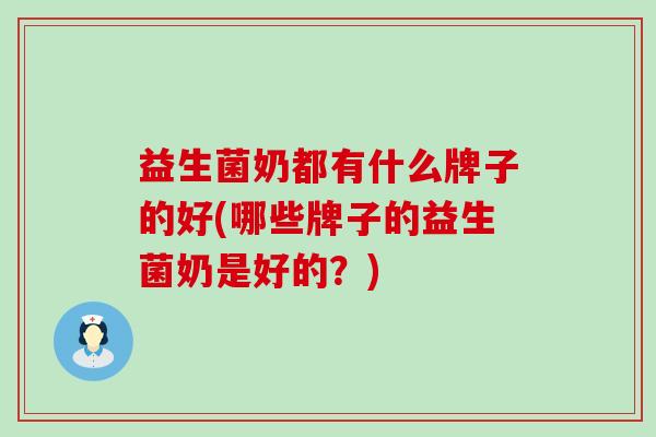 益生菌奶都有什么牌子的好(哪些牌子的益生菌奶是好的？)