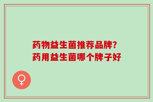 药物益生菌推荐品牌？药用益生菌哪个牌子好