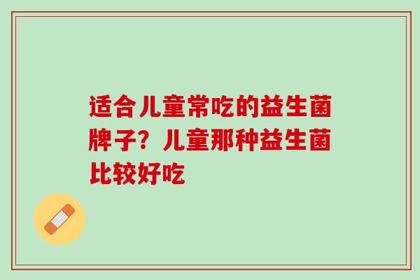 适合儿童常吃的益生菌牌子？儿童那种益生菌比较好吃