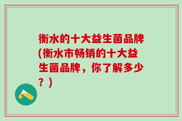 衡水的十大益生菌品牌(衡水市畅销的十大益生菌品牌，你了解多少？)