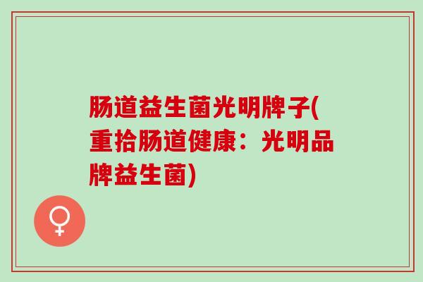 肠道益生菌光明牌子(重拾肠道健康：光明品牌益生菌)