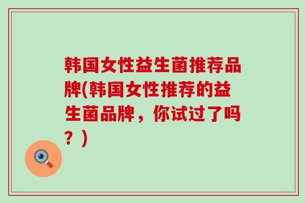 韩国女性益生菌推荐品牌(韩国女性推荐的益生菌品牌，你试过了吗？)