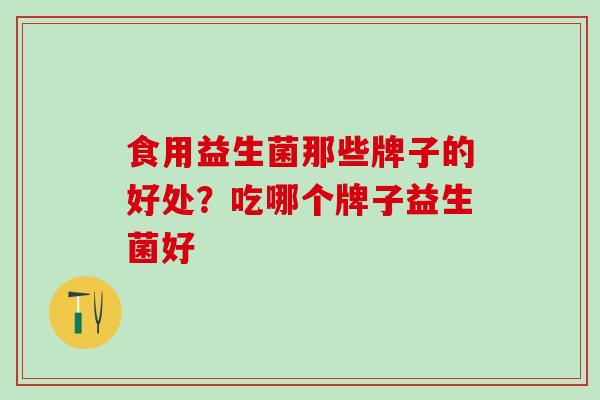 食用益生菌那些牌子的好处？吃哪个牌子益生菌好