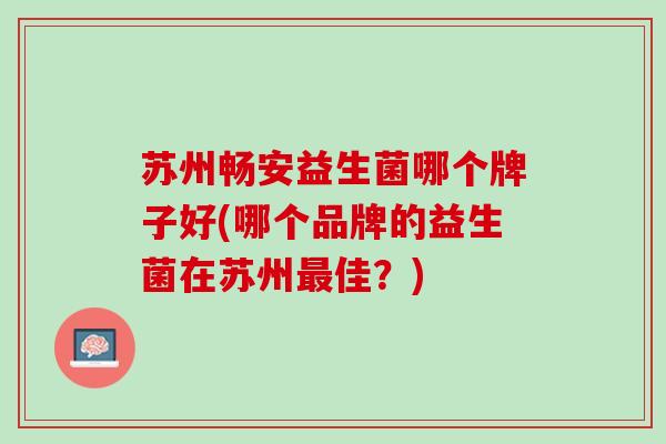 苏州畅安益生菌哪个牌子好(哪个品牌的益生菌在苏州佳?) 苏州畅安益生菌哪个牌子好(哪个品牌的益生菌在苏州佳?)