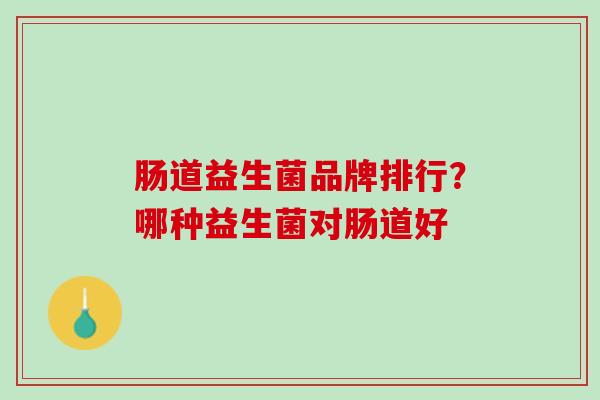肠道益生菌品牌排行？哪种益生菌对肠道好