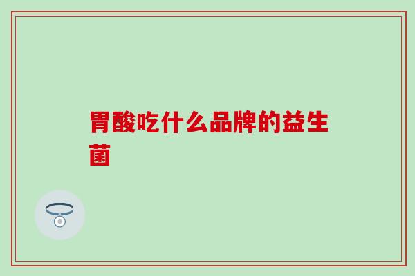 胃酸吃什么品牌的益生菌