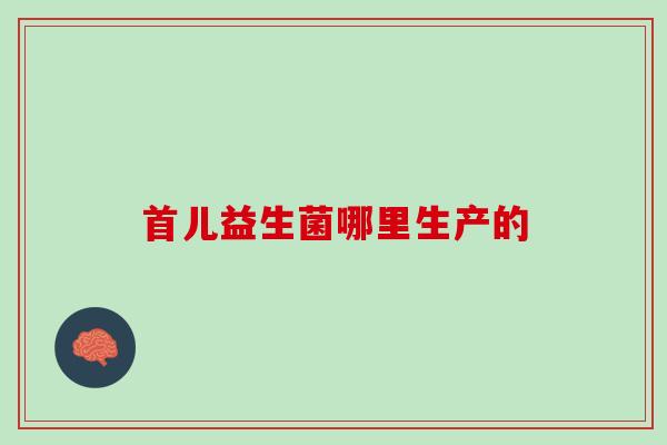 首儿益生菌哪里生产的