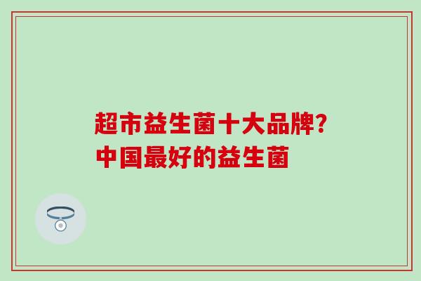 超市益生菌十大品牌?中国好的益生菌 超市益生菌十大品牌?中国好的益生菌