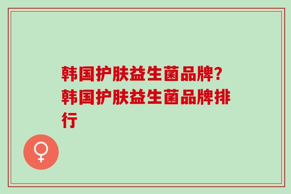 韩国护肤益生菌品牌？韩国护肤益生菌品牌排行