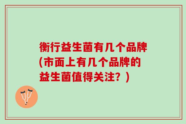 衡行益生菌有几个品牌(市面上有几个品牌的益生菌值得关注？)