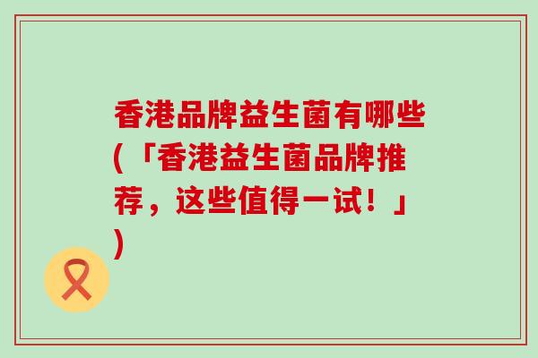 香港品牌益生菌有哪些(「香港益生菌品牌推荐，这些值得一试！」)