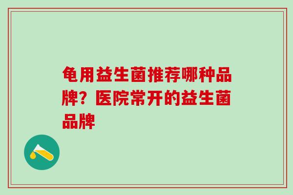 龟用益生菌推荐哪种品牌？医院常开的益生菌品牌