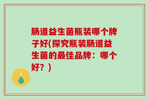 肠道益生菌瓶装哪个牌子好(探究瓶装肠道益生菌的最佳品牌：哪个好？)