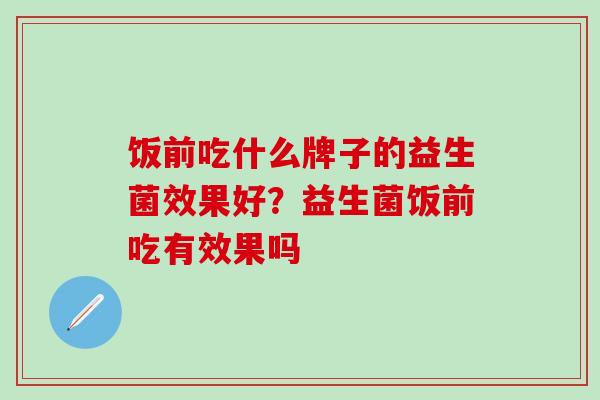 饭前吃什么牌子的益生菌效果好？益生菌饭前吃有效果吗