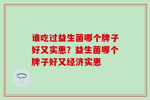 谁吃过益生菌哪个牌子好又实惠？益生菌哪个牌子好又经济实惠