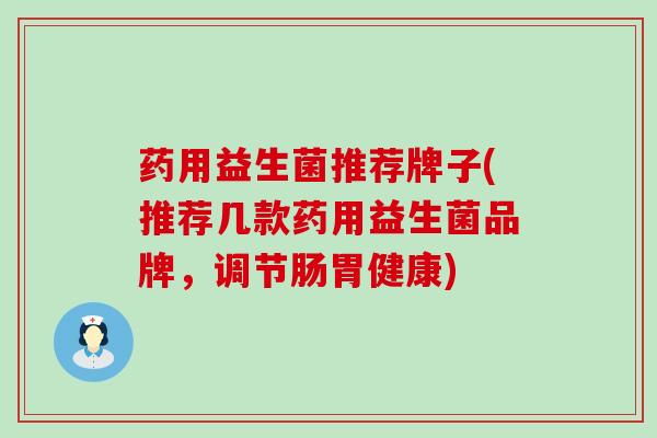 药用益生菌推荐牌子(推荐几款药用益生菌品牌，调节肠胃健康)