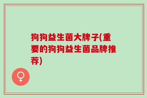 狗狗益生菌大牌子(重要的狗狗益生菌品牌推荐)