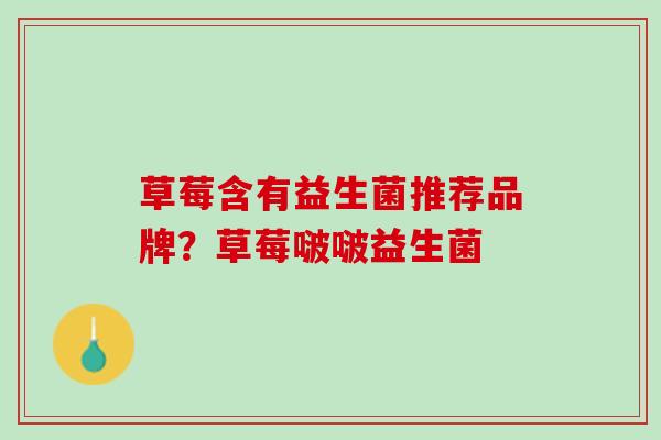 草莓含有益生菌推荐品牌？草莓啵啵益生菌