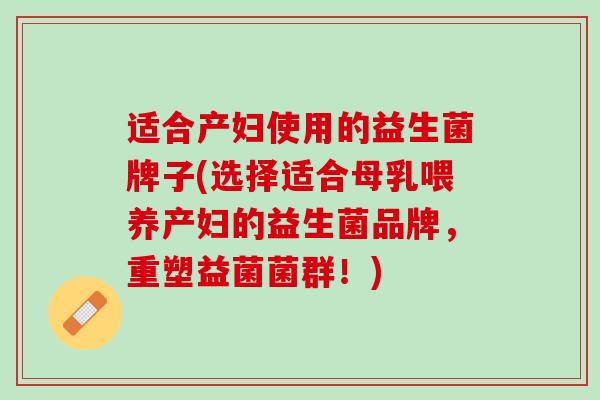 适合产妇使用的益生菌牌子(选择适合母乳喂养产妇的益生菌品牌，重塑益菌菌群！)