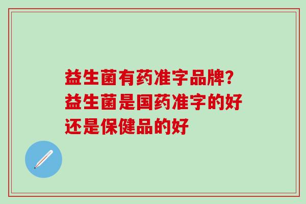 益生菌有药准字品牌？益生菌是国药准字的好还是保健品的好