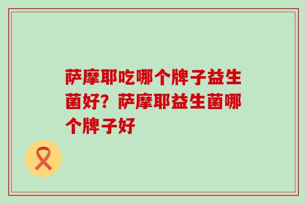萨摩耶吃哪个牌子益生菌好？萨摩耶益生菌哪个牌子好