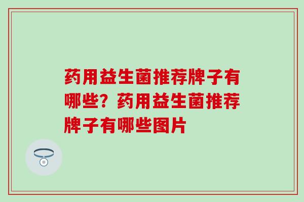 药用益生菌推荐牌子有哪些？药用益生菌推荐牌子有哪些图片