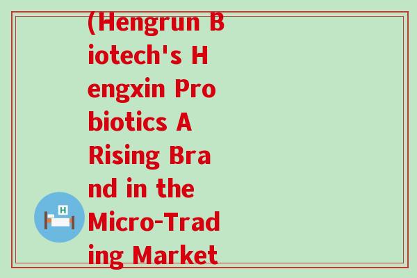 衡欣益生菌是微商牌子(Hengrun Biotech's Hengxin Probiotics A Rising Brand in the Micro-Trading Market)