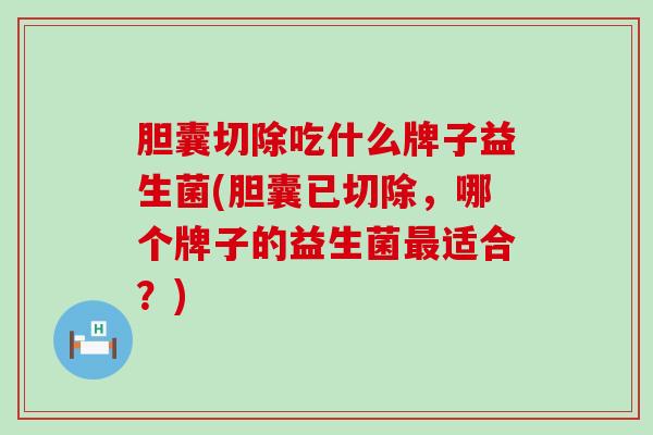 胆囊切除吃什么牌子益生菌(胆囊已切除，哪个牌子的益生菌最适合？)