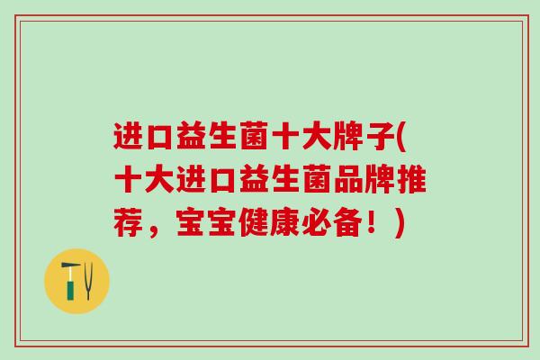 进口益生菌十大牌子(十大进口益生菌品牌推荐，宝宝健康必备！)