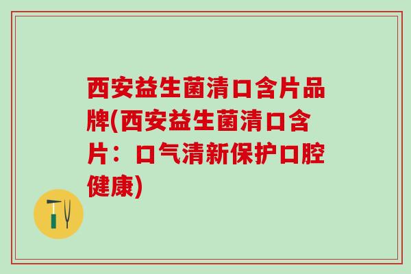 西安益生菌清口含片品牌(西安益生菌清口含片：口气清新保护口腔健康)