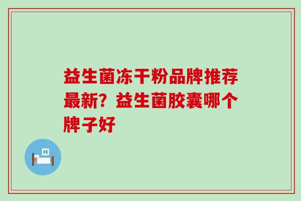 益生菌冻干粉品牌推荐最新？益生菌胶囊哪个牌子好