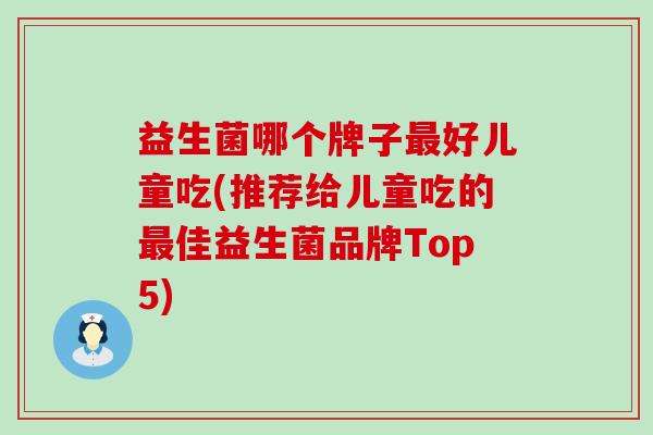 益生菌哪个牌子最好儿童吃(推荐给儿童吃的最佳益生菌品牌Top5)