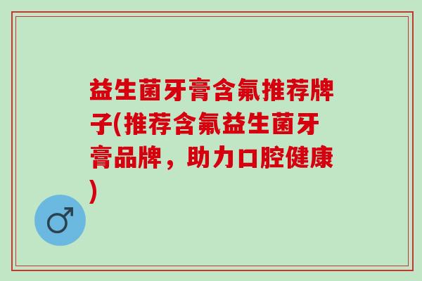 益生菌牙膏含氟推荐牌子(推荐含氟益生菌牙膏品牌，助力口腔健康)