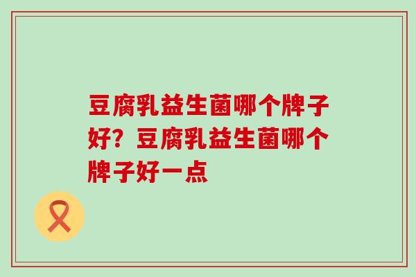 豆腐乳益生菌哪个牌子好？豆腐乳益生菌哪个牌子好一点