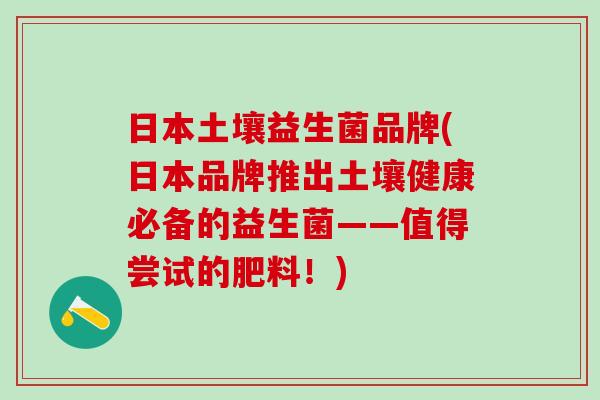日本土壤益生菌品牌(日本品牌推出土壤健康必备的益生菌——值得尝试的肥料！)