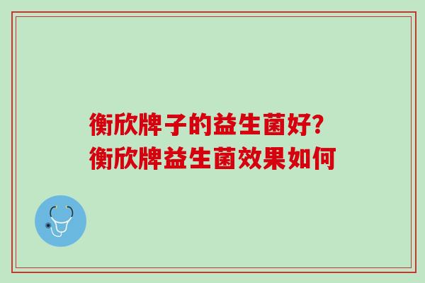 衡欣牌子的益生菌好？衡欣牌益生菌效果如何
