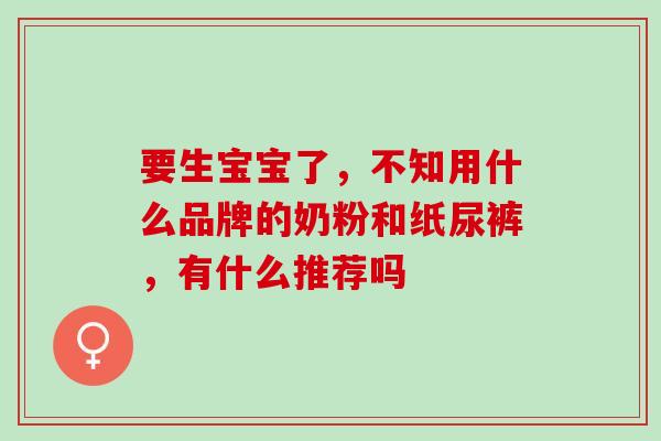 要生宝宝了，不知用什么品牌的奶粉和纸尿裤，有什么推荐吗