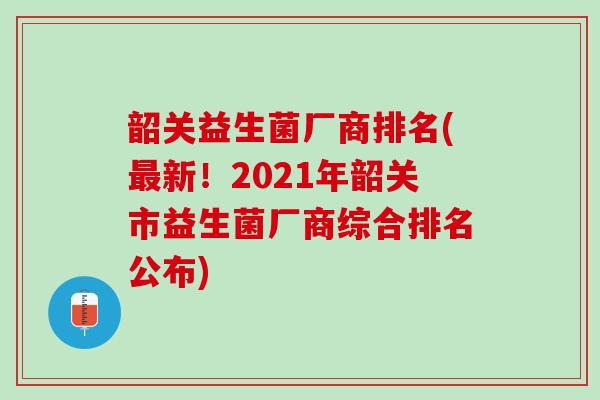 韶关益生菌厂商排名(最新！2021年韶关市益生菌厂商综合排名公布)