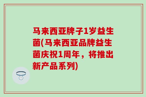 马来西亚牌子1岁益生菌(马来西亚品牌益生菌庆祝1周年，将推出新产品系列)