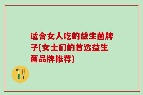 适合女人吃的益生菌牌子(女士们的首选益生菌品牌推荐)