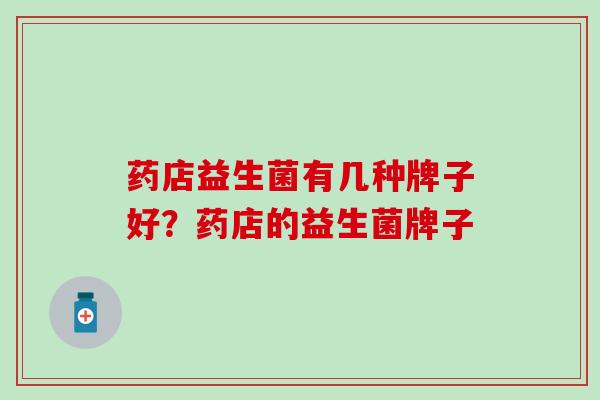 药店益生菌有几种牌子好？药店的益生菌牌子